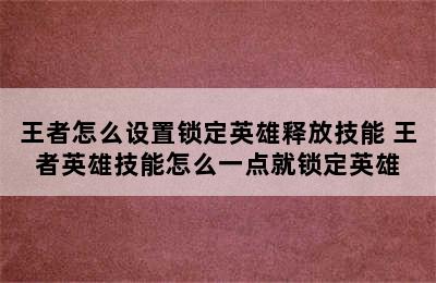 王者怎么设置锁定英雄释放技能 王者英雄技能怎么一点就锁定英雄